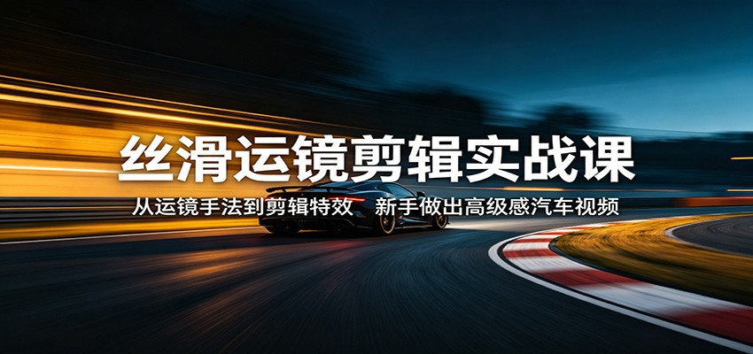 丝滑运镜剪辑实战课：从运镜手法到剪辑特效，新手做出高级感汽车视频-千城资源网