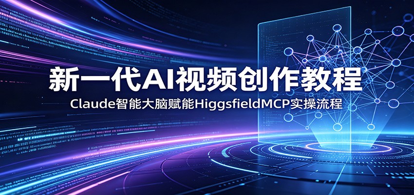 新一代AI视频创作教程：Claude智能大脑赋能，HiggsfieldMCP实操流程-千城资源网