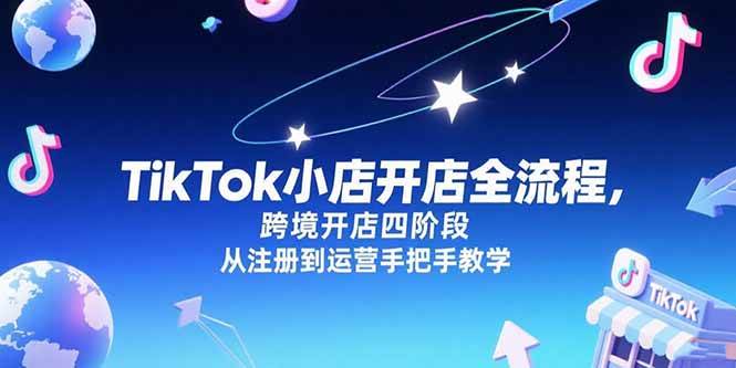 （15285期）TikTok小店开店全流程，跨境开店四阶段，从注册到运营手把手教学-千城资源网