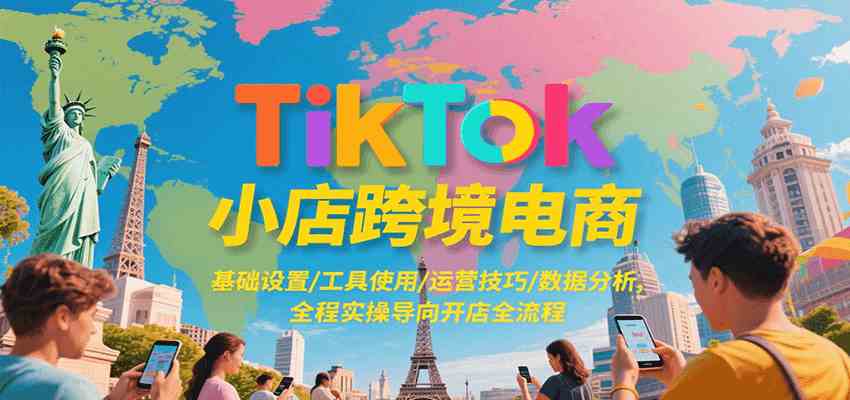 TikTok小店跨境电商，基础设置/工具使用/运营技巧/数据分析，全程实操导向开店全流程-千城资源网