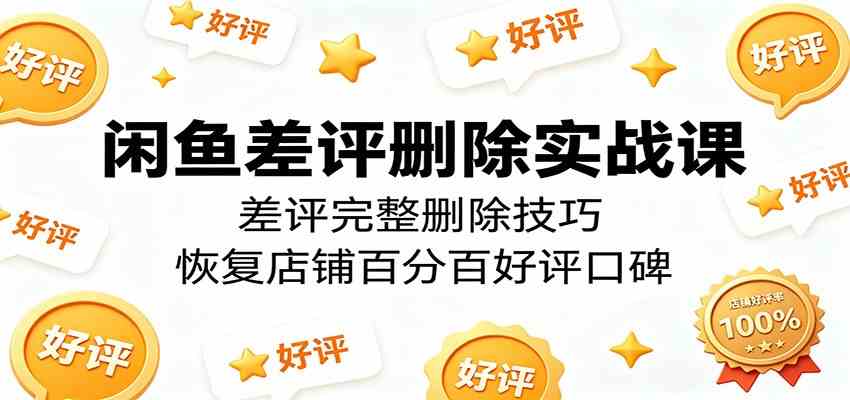 闲鱼差评删除实战课：差评完整删除技巧，恢复店铺百分百好评口碑-千城资源网