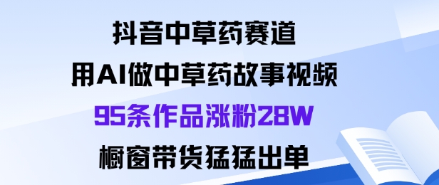 抖音中草药赛道，用Al做中草药故事视频95条作品涨粉28W，橱窗带货猛出单-千城资源网