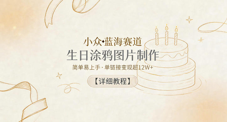 小众蓝海赛道，生日涂鸦图片制作，简单易上手，单链接变现超12W+【详细教程】-千城资源网